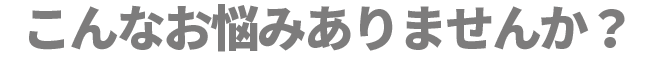 こんなお悩みありませんか?